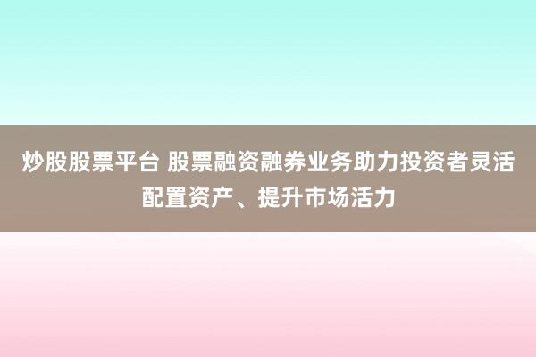 炒股股票平台 股票融资融券业务助力投资者灵活配置资产、提升市场活力
