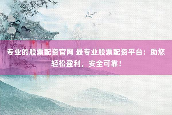 专业的股票配资官网 最专业股票配资平台：助您轻松盈利，安全可靠！