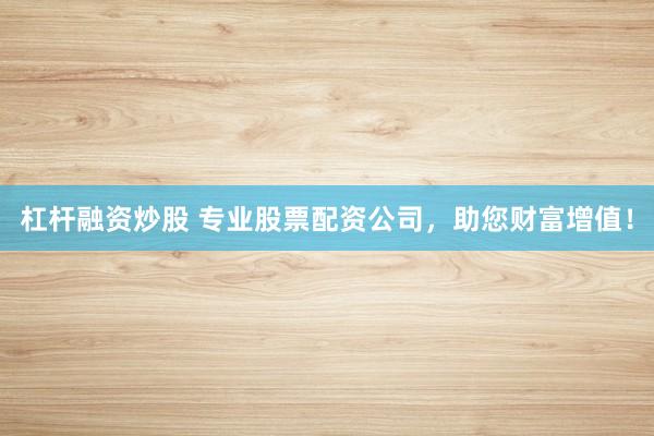 杠杆融资炒股 专业股票配资公司，助您财富增值！