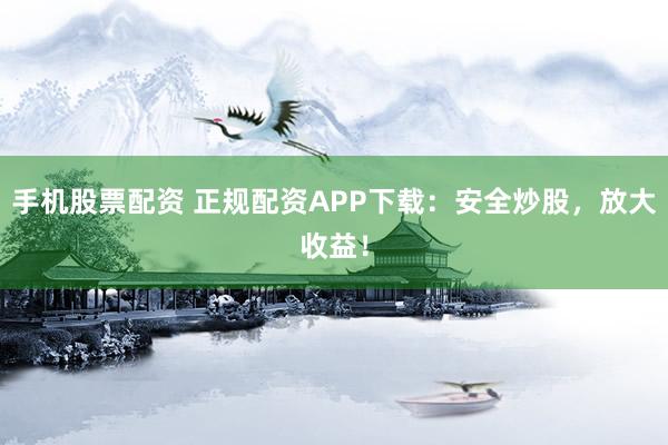 手机股票配资 正规配资APP下载：安全炒股，放大收益！