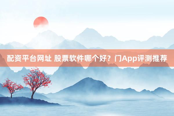 配资平台网址 股票软件哪个好？门App评测推荐
