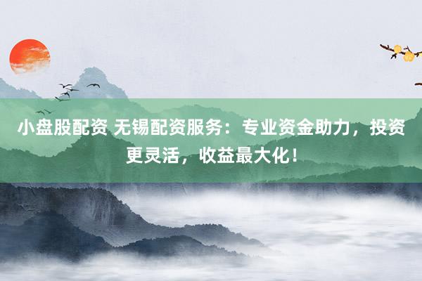 小盘股配资 无锡配资服务：专业资金助力，投资更灵活，收益最大化！