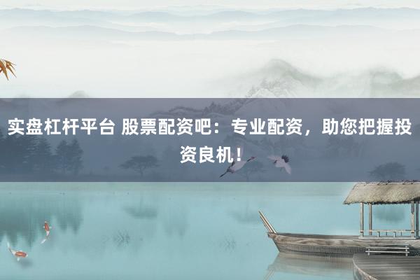实盘杠杆平台 股票配资吧：专业配资，助您把握投资良机！