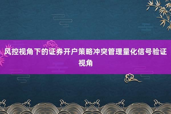 风控视角下的证券开户策略冲突管理量化信号验证视角