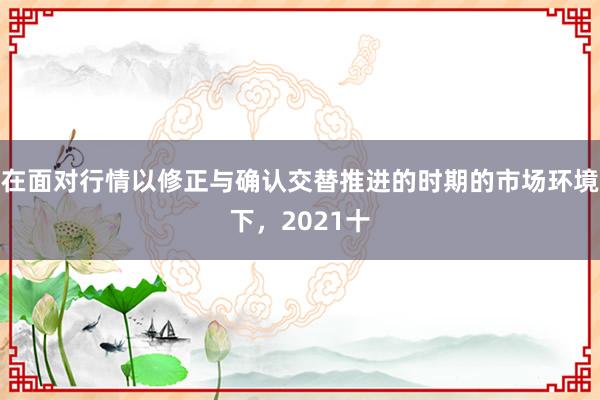 在面对行情以修正与确认交替推进的时期的市场环境下，2021十