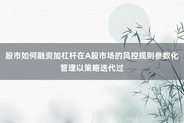 股市如何融资加杠杆在A股市场的风控规则参数化管理以策略迭代过