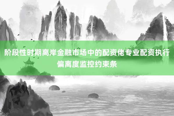 阶段性时期离岸金融市场中的配资佬专业配资执行偏离度监控约束条