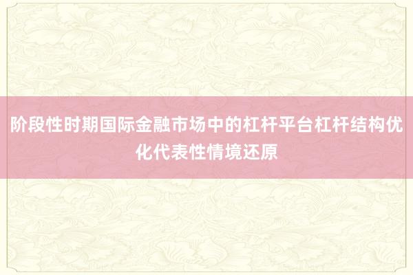 阶段性时期国际金融市场中的杠杆平台杠杆结构优化代表性情境还原