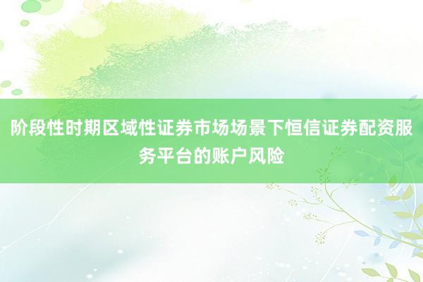 阶段性时期区域性证券市场场景下恒信证券配资服务平台的账户风险