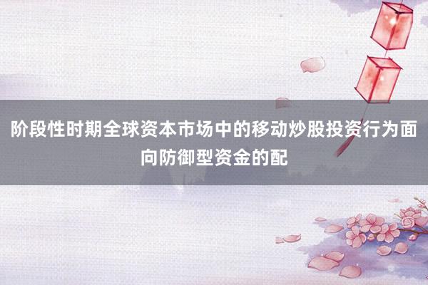 阶段性时期全球资本市场中的移动炒股投资行为面向防御型资金的配