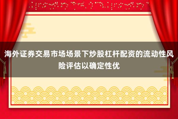海外证券交易市场场景下炒股杠杆配资的流动性风险评估以确定性优