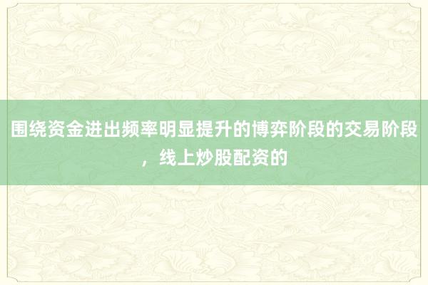 围绕资金进出频率明显提升的博弈阶段的交易阶段，线上炒股配资的