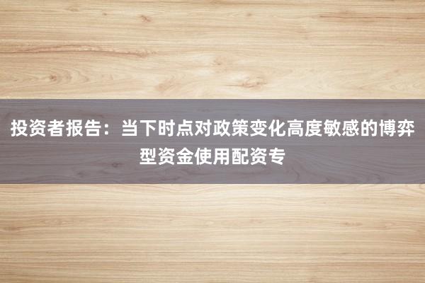 投资者报告：当下时点对政策变化高度敏感的博弈型资金使用配资专