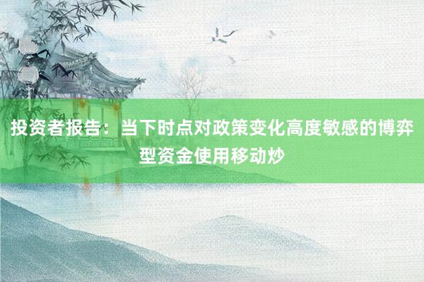 投资者报告：当下时点对政策变化高度敏感的博弈型资金使用移动炒