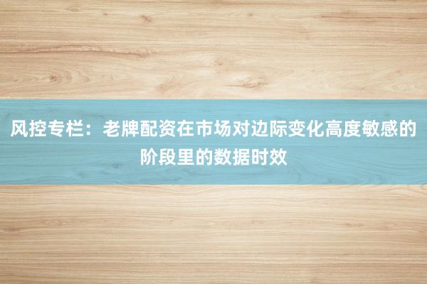 风控专栏：老牌配资在市场对边际变化高度敏感的阶段里的数据时效