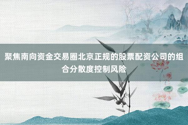 聚焦南向资金交易圈北京正规的股票配资公司的组合分散度控制风险