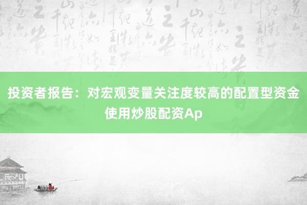 投资者报告：对宏观变量关注度较高的配置型资金使用炒股配资Ap