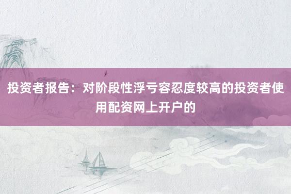 投资者报告：对阶段性浮亏容忍度较高的投资者使用配资网上开户的