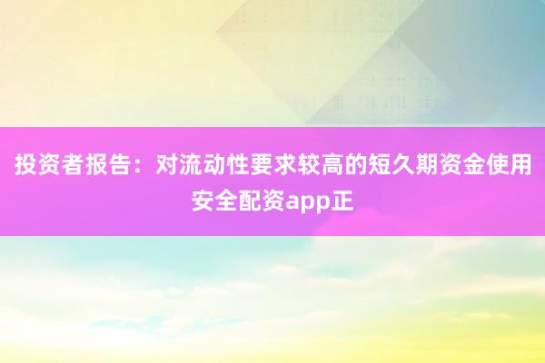 投资者报告：对流动性要求较高的短久期资金使用安全配资app正