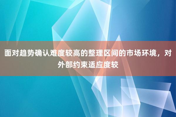 面对趋势确认难度较高的整理区间的市场环境，对外部约束适应度较