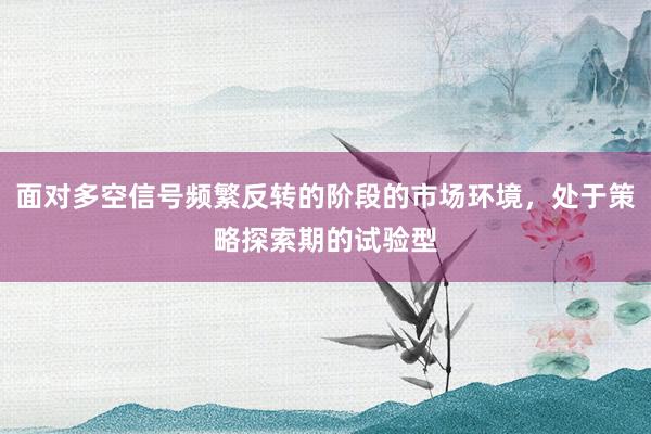 面对多空信号频繁反转的阶段的市场环境，处于策略探索期的试验型