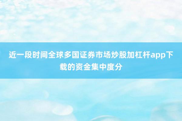 近一段时间全球多国证券市场炒股加杠杆app下载的资金集中度分