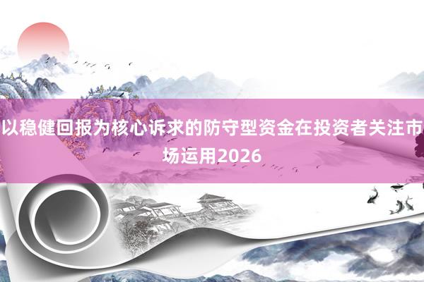 以稳健回报为核心诉求的防守型资金在投资者关注市场运用2026
