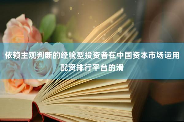 依赖主观判断的经验型投资者在中国资本市场运用配资排行平台的滑