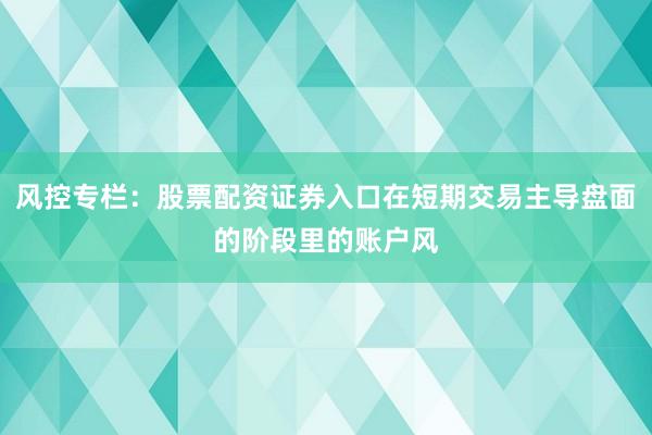 风控专栏：股票配资证券入口在短期交易主导盘面的阶段里的账户风