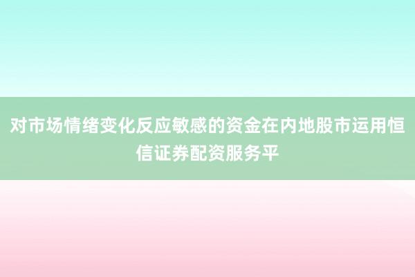 对市场情绪变化反应敏感的资金在内地股市运用恒信证券配资服务平