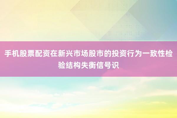 手机股票配资在新兴市场股市的投资行为一致性检验结构失衡信号识