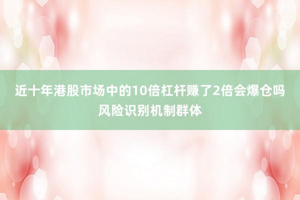 近十年港股市场中的10倍杠杆赚了2倍会爆仓吗风险识别机制群体