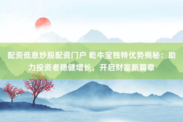配资低息炒股配资门户 乾牛宝独特优势揭秘：助力投资者稳健增长，开启财富新篇章