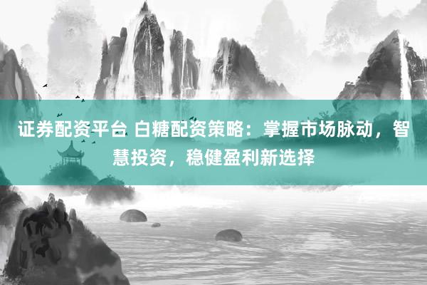 证券配资平台 白糖配资策略：掌握市场脉动，智慧投资，稳健盈利新选择