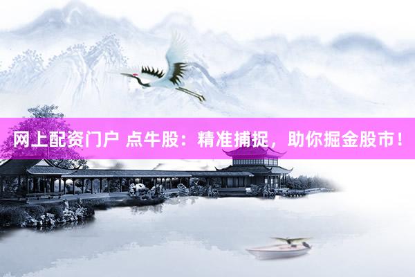 网上配资门户 点牛股：精准捕捉，助你掘金股市！