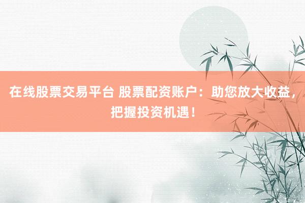 在线股票交易平台 股票配资账户：助您放大收益，把握投资机遇！