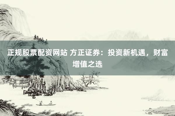 正规股票配资网站 方正证券：投资新机遇，财富增值之选