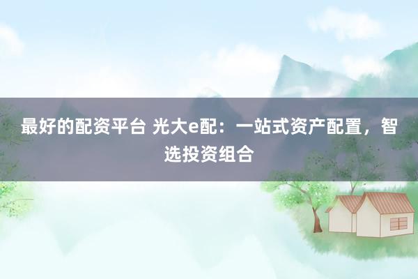 最好的配资平台 光大e配：一站式资产配置，智选投资组合