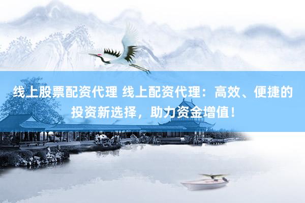 线上股票配资代理 线上配资代理：高效、便捷的投资新选择，助力资金增值！
