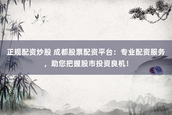 正规配资炒股 成都股票配资平台：专业配资服务，助您把握股市投资良机！