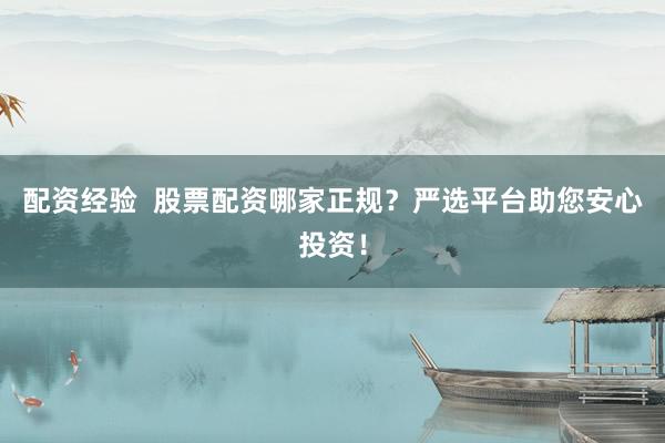 配资经验  股票配资哪家正规？严选平台助您安心投资！
