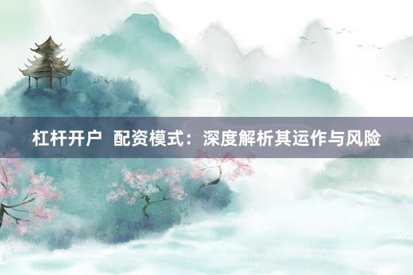 杠杆开户  配资模式：深度解析其运作与风险