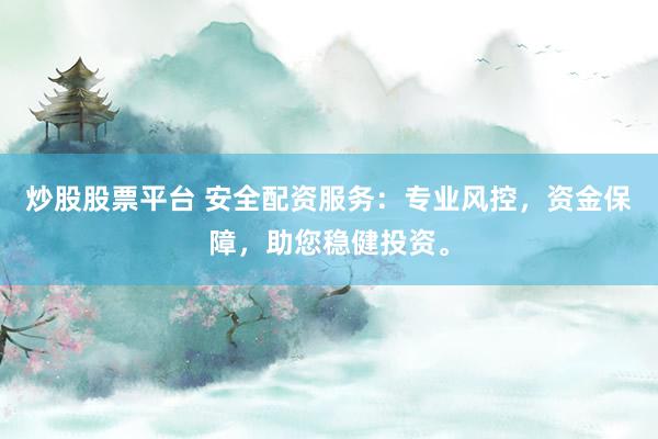 炒股股票平台 安全配资服务：专业风控，资金保障，助您稳健投资。